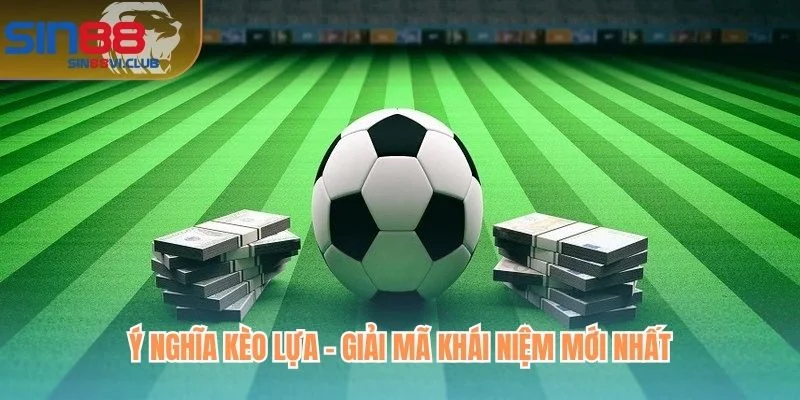 Ý nghĩa kèo lựa - giải mã khái niệm mới nhất